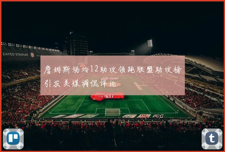詹姆斯场均12助攻领跑联盟助攻榜引发美媒调侃评论