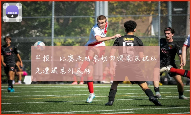 早报：比赛未结束切勿提前庆祝以免遭遇意外反转