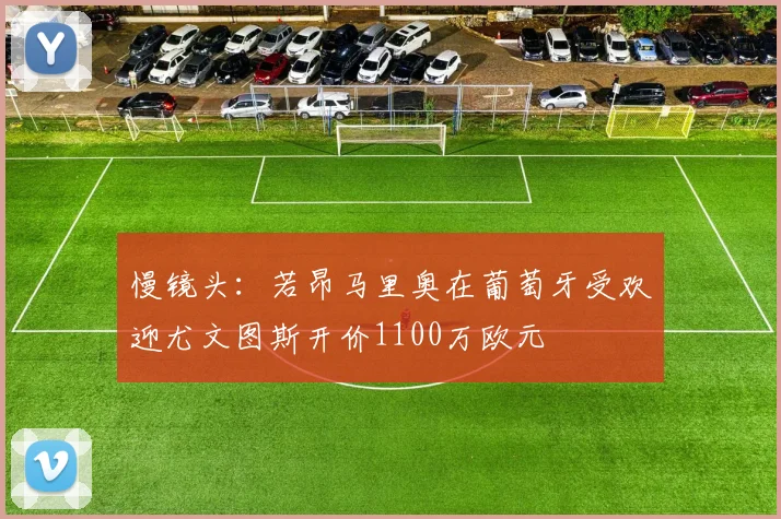 慢镜头：若昂马里奥在葡萄牙受欢迎尤文图斯开价1100万欧元