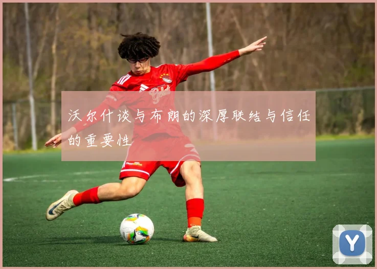 沃尔什谈与布朗的深厚联结与信任的重要性
