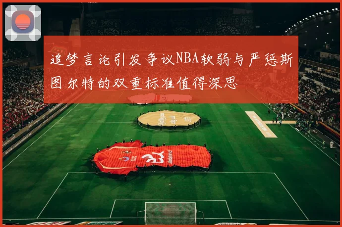 追梦言论引发争议NBA软弱与严惩斯图尔特的双重标准值得深思