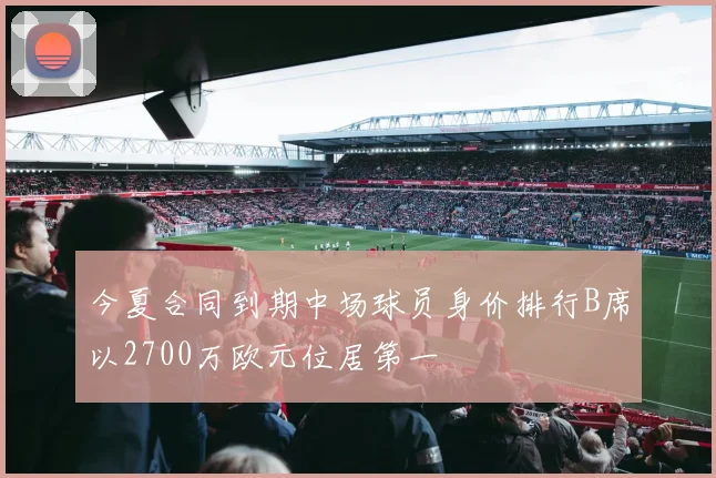 今夏合同到期中场球员身价排行B席以2700万欧元位居第一