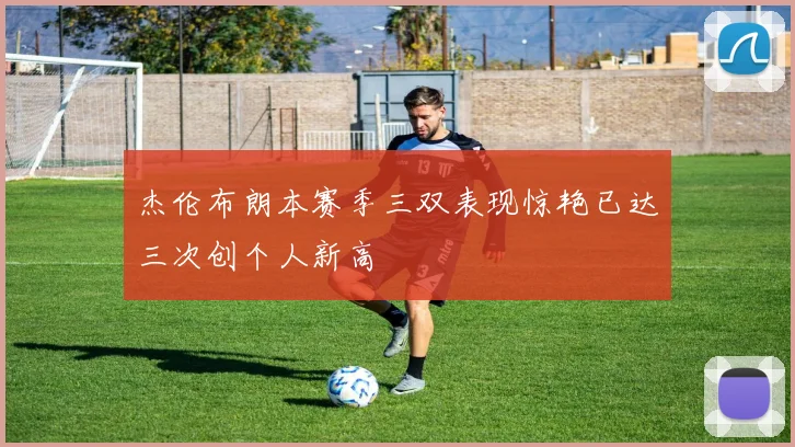 杰伦布朗本赛季三双表现惊艳已达三次创个人新高