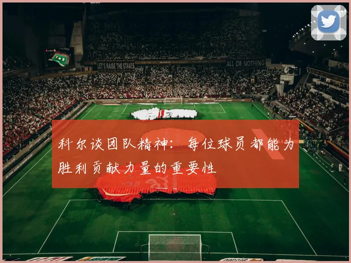 科尔谈团队精神：每位球员都能为胜利贡献力量的重要性
