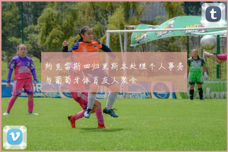 约克雷斯回归里斯本处理个人事务与葡萄牙体育友人聚会