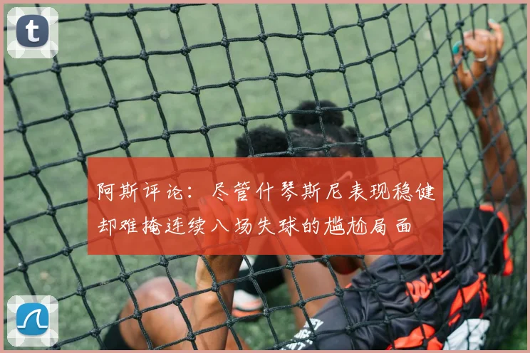 阿斯评论：尽管什琴斯尼表现稳健却难掩连续八场失球的尴尬局面