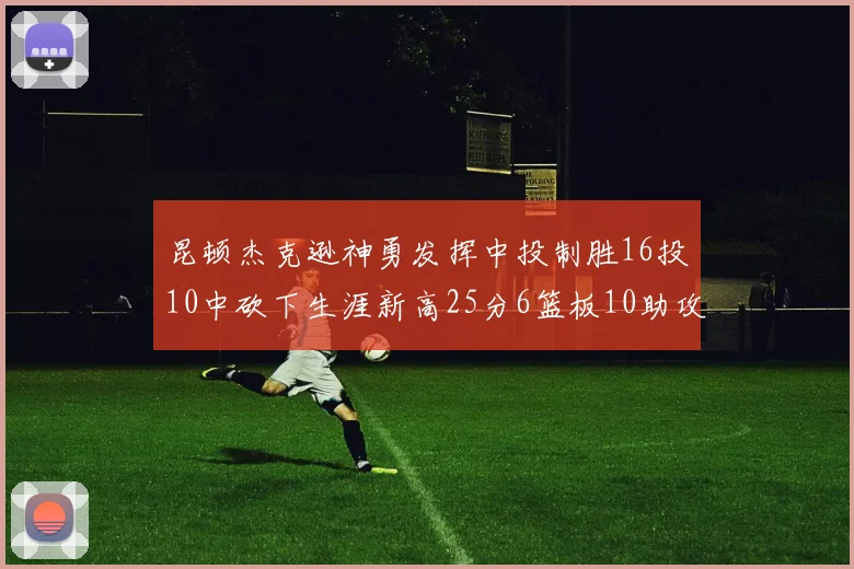昆顿杰克逊神勇发挥中投制胜16投10中砍下生涯新高25分6篮板10助攻
