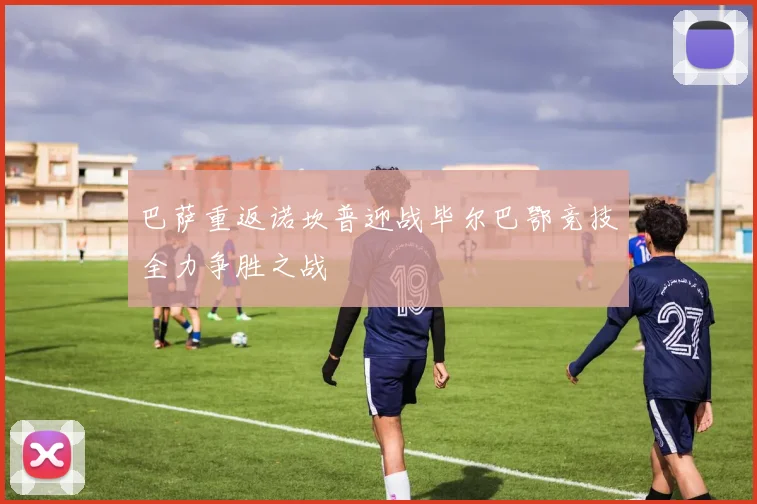 巴萨重返诺坎普迎战毕尔巴鄂竞技全力争胜之战