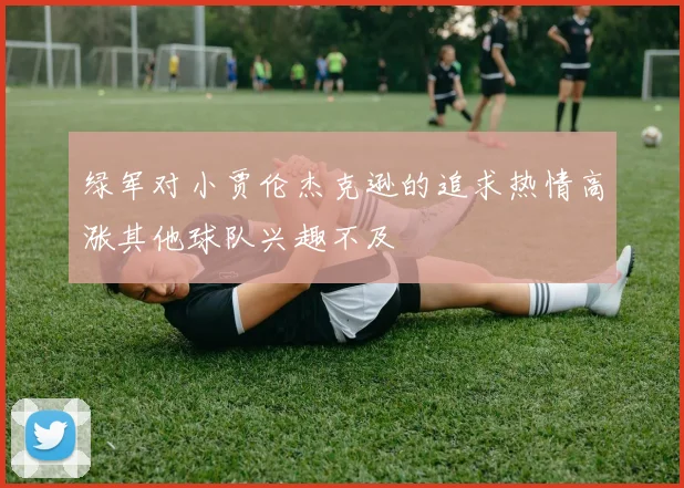 绿军对小贾伦杰克逊的追求热情高涨其他球队兴趣不及