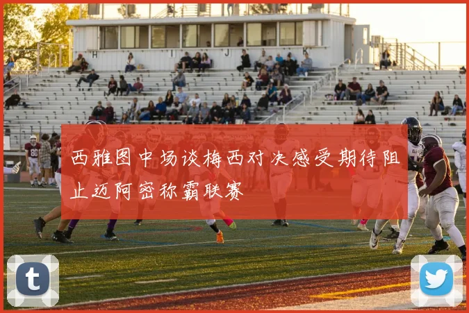 西雅图中场谈梅西对决感受期待阻止迈阿密称霸联赛