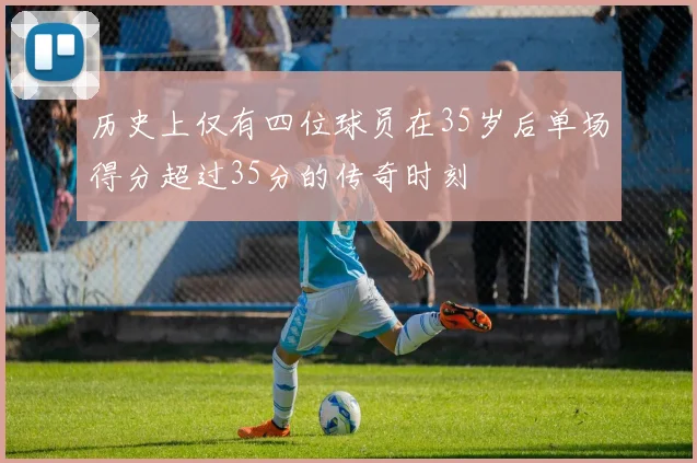 历史上仅有四位球员在35岁后单场得分超过35分的传奇时刻