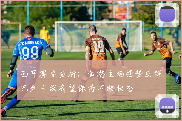 西甲赛季分析：黄潜主场强势反弹巴列卡诺有望保持不败状态