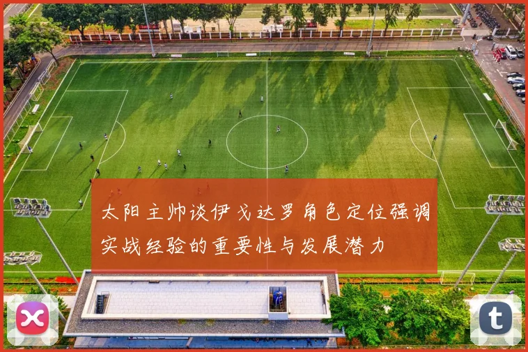 太阳主帅谈伊戈达罗角色定位强调实战经验的重要性与发展潜力