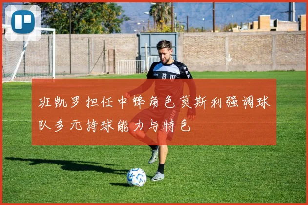 班凯罗担任中锋角色莫斯利强调球队多元持球能力与特色