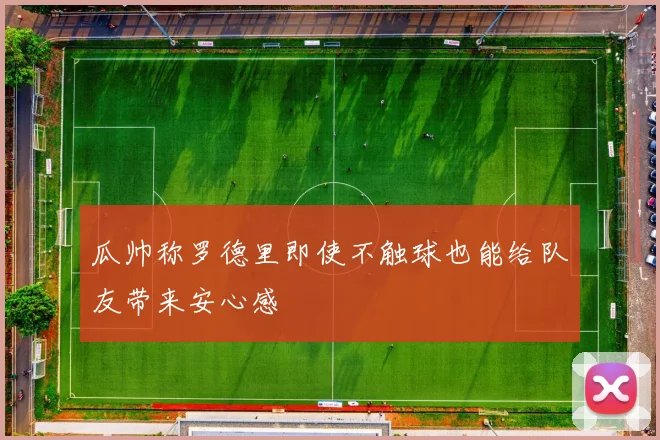 瓜帅称罗德里即使不触球也能给队友带来安心感