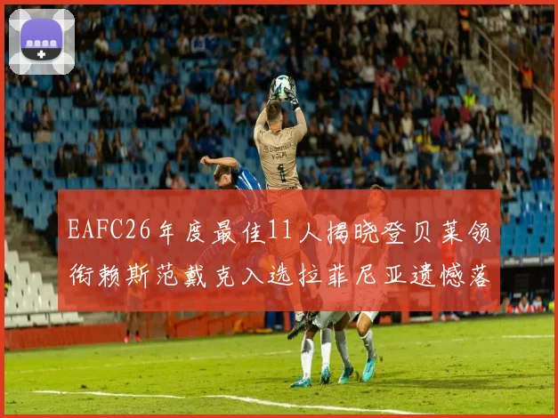 EAFC26年度最佳11人揭晓登贝莱领衔赖斯范戴克入选拉菲尼亚遗憾落选
