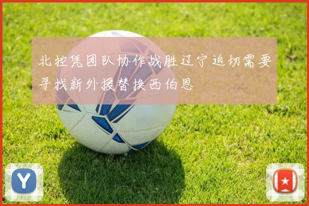 北控凭团队协作战胜辽宁迫切需要寻找新外援替换西伯恩