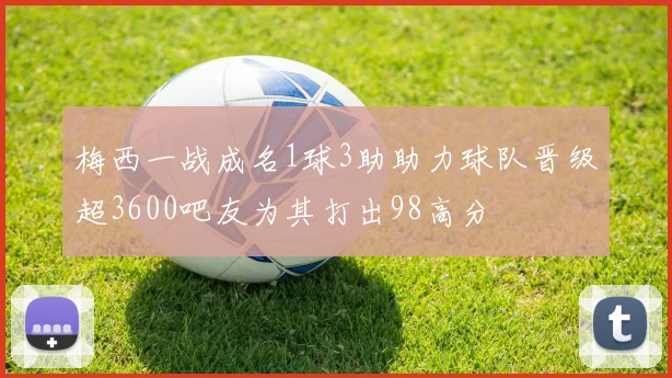 梅西一战成名1球3助助力球队晋级超3600吧友为其打出98高分