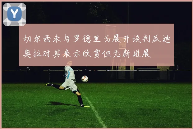 切尔西未与罗德里戈展开谈判瓜迪奥拉对其表示欣赏但无新进展