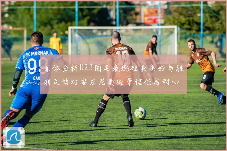 东体分析U23国足表现难兼美好与胜利足协对安东尼奥给予信任与耐心