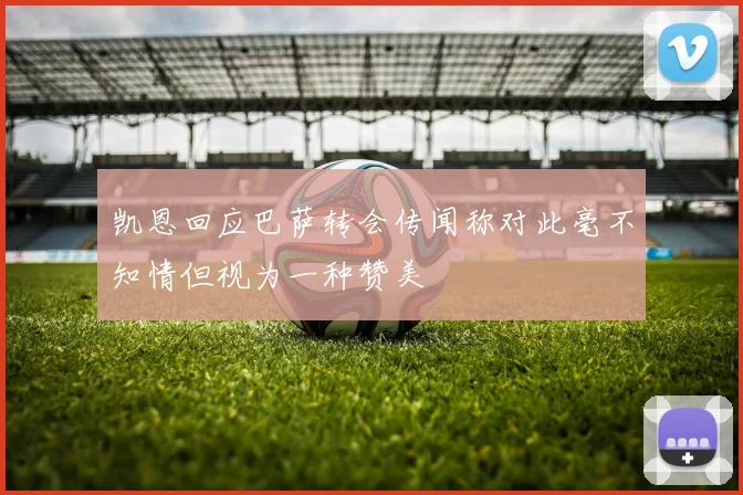 凯恩回应巴萨转会传闻称对此毫不知情但视为一种赞美