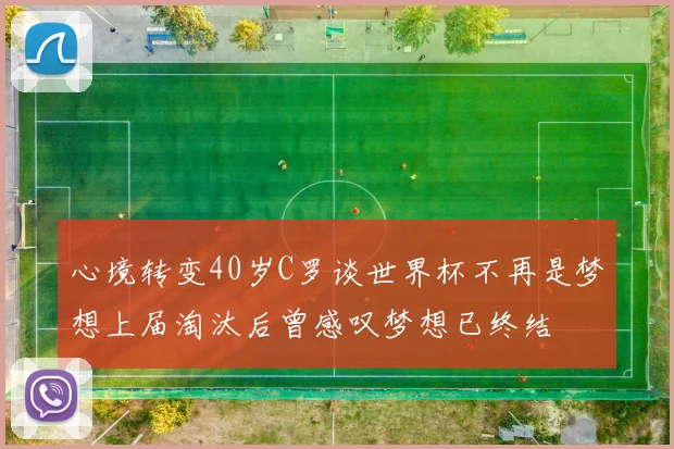 心境转变40岁C罗谈世界杯不再是梦想上届淘汰后曾感叹梦想已终结