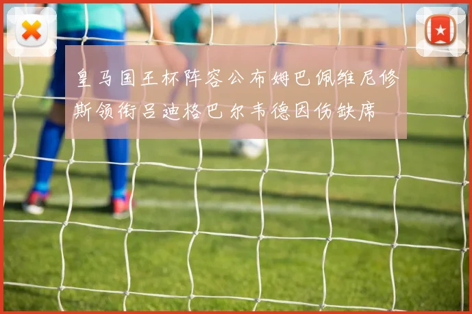 皇马国王杯阵容公布姆巴佩维尼修斯领衔吕迪格巴尔韦德因伤缺席
