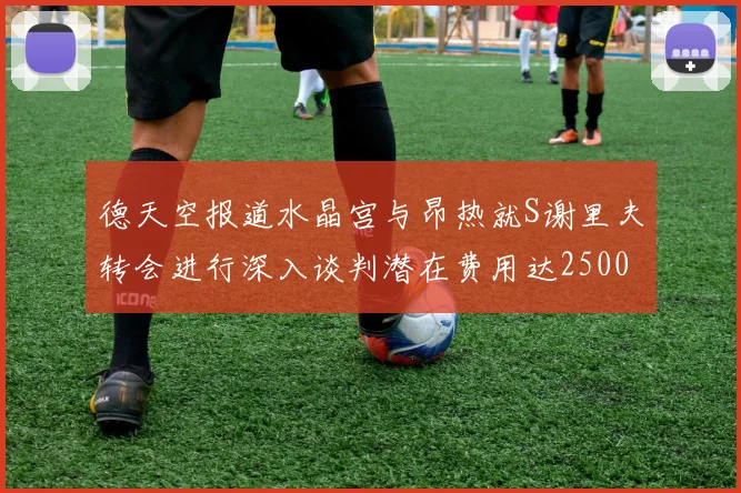 德天空报道水晶宫与昂热就S谢里夫转会进行深入谈判潜在费用达2500万欧元