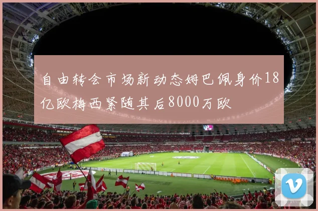 自由转会市场新动态姆巴佩身价18亿欧梅西紧随其后8000万欧