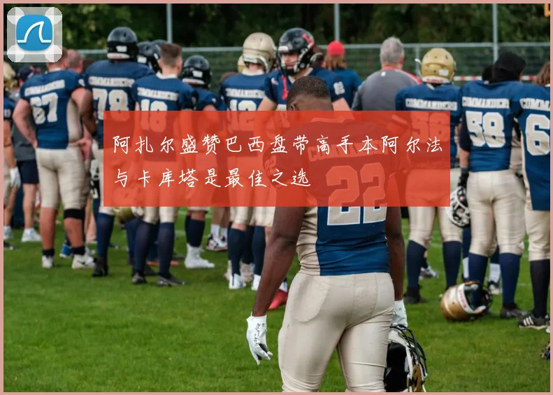 阿扎尔盛赞巴西盘带高手本阿尔法与卡库塔是最佳之选