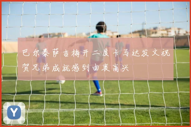 巴尔泰萨吉梅开二度卡马达发文祝贺兄弟成就感到由衷高兴