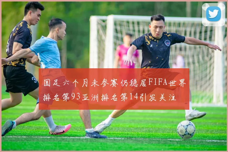 国足六个月未参赛仍稳居FIFA世界排名第93亚洲排名第14引发关注