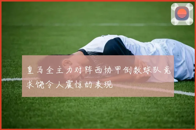 皇马全主力对阵西协甲倒数球队竟求饶令人震惊的表现