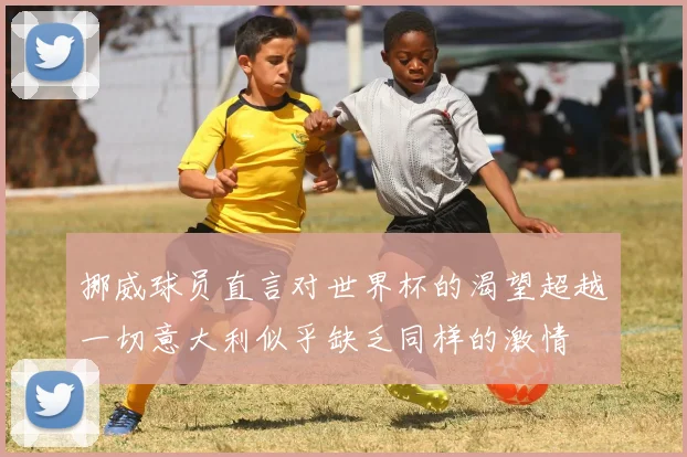 挪威球员直言对世界杯的渴望超越一切意大利似乎缺乏同样的激情