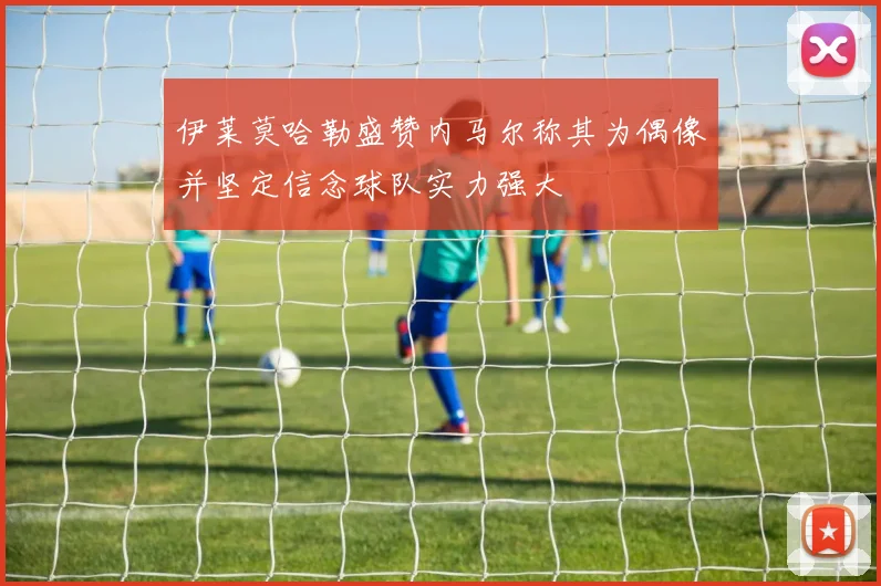 伊莱莫哈勒盛赞内马尔称其为偶像并坚定信念球队实力强大