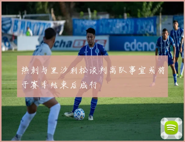 热刺与里沙利松谈判离队事宜或将于赛季结束后成行