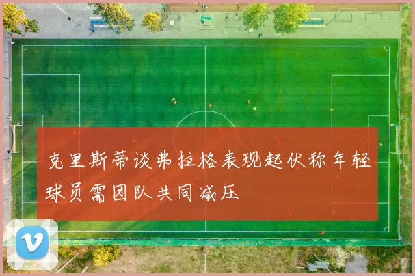 克里斯蒂谈弗拉格表现起伏称年轻球员需团队共同减压