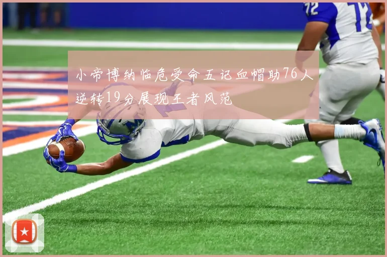 小帝博纳临危受命五记血帽助76人逆转19分展现王者风范