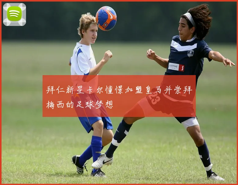 拜仁新星卡尔憧憬加盟皇马并崇拜梅西的足球梦想