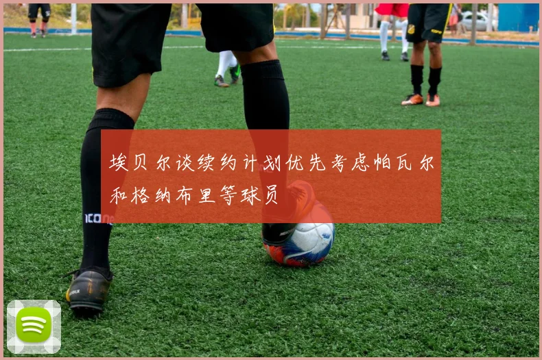 埃贝尔谈续约计划优先考虑帕瓦尔和格纳布里等球员