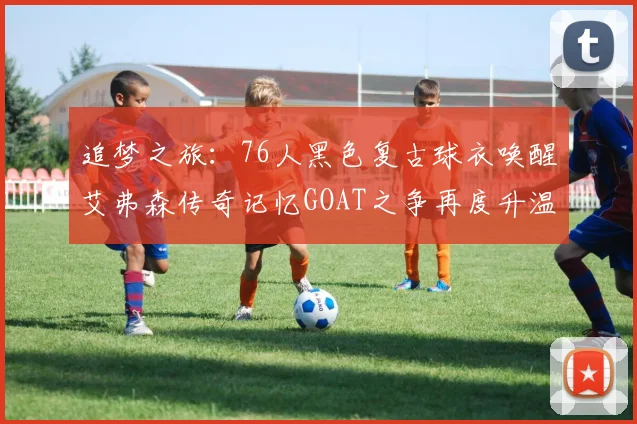追梦之旅：76人黑色复古球衣唤醒艾弗森传奇记忆GOAT之争再度升温