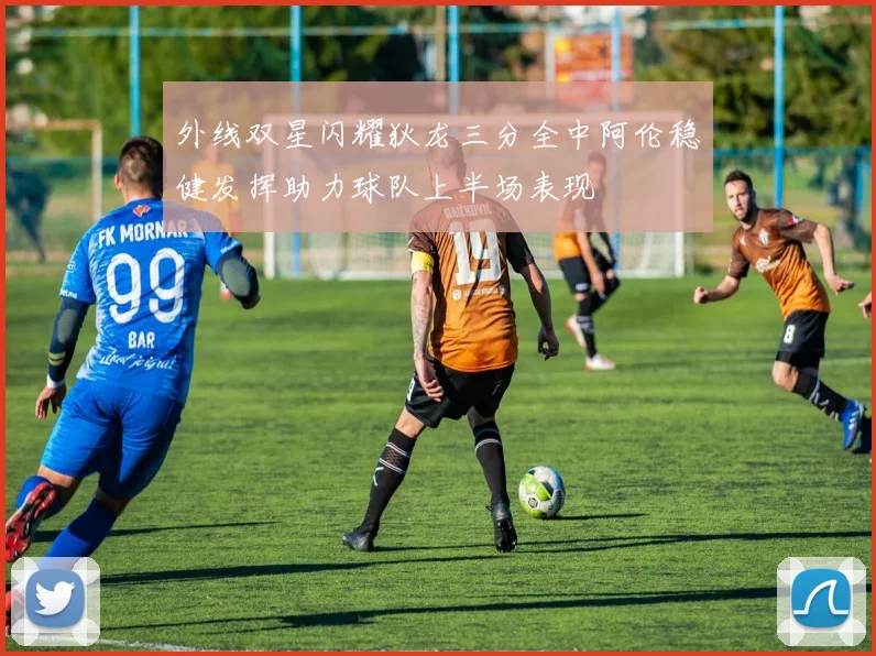 外线双星闪耀狄龙三分全中阿伦稳健发挥助力球队上半场表现