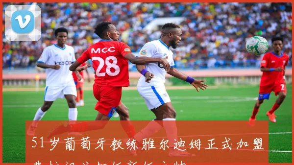 51岁葡萄牙教练雅尔迪姆正式加盟弗拉门戈担任新任主帅