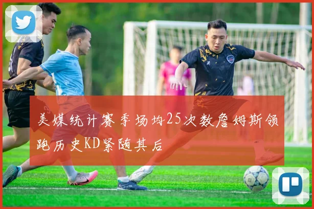 美媒统计赛季场均25次数詹姆斯领跑历史KD紧随其后