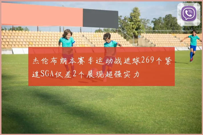 杰伦布朗本赛季运动战进球269个紧追SGA仅差2个展现超强实力