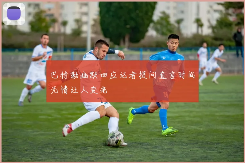 巴特勒幽默回应记者提问直言时间无情让人变老