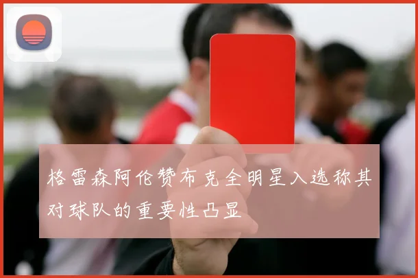 格雷森阿伦赞布克全明星入选称其对球队的重要性凸显
