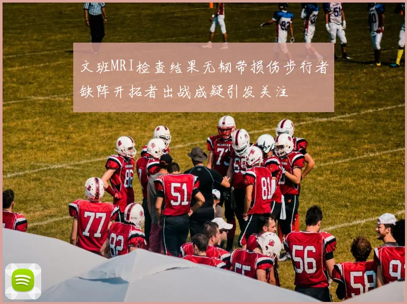 文班MRI检查结果无韧带损伤步行者缺阵开拓者出战成疑引发关注