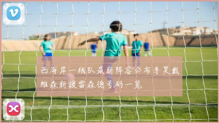 西海岸一线队最新阵容公布李昊戴维森新援雷森德号码一览