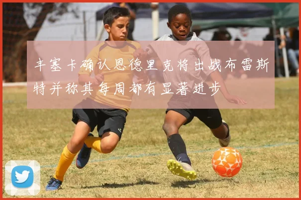 丰塞卡确认恩德里克将出战布雷斯特并称其每周都有显著进步